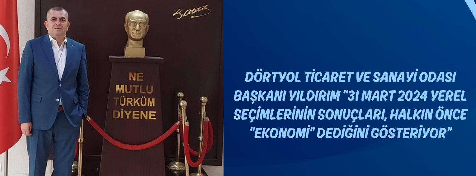 Dörtyol Ticaret ve Sanayi Odası Başkanı Yıldırım “31 Mart 2024 Yerel Seçimlerinin Sonuçları, Halkın Önce “Ekonomi” Dediğini Gösteriyor” 